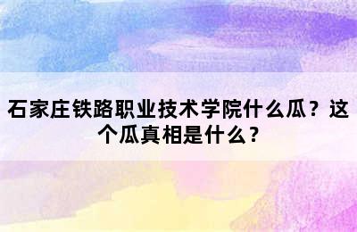 石家庄铁路职业技术学院什么瓜？这个瓜真相是什么？