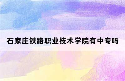 石家庄铁路职业技术学院有中专吗