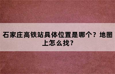 石家庄高铁站具体位置是哪个？地图上怎么找？