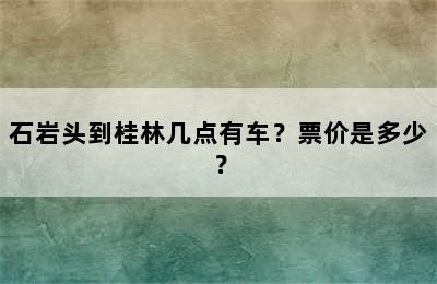石岩头到桂林几点有车？票价是多少？