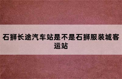 石狮长途汽车站是不是石狮服装城客运站