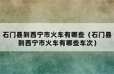 石门县到西宁市火车有哪些（石门县到西宁市火车有哪些车次）