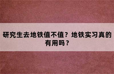 研究生去地铁值不值？地铁实习真的有用吗？