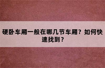 硬卧车厢一般在哪几节车厢？如何快速找到？