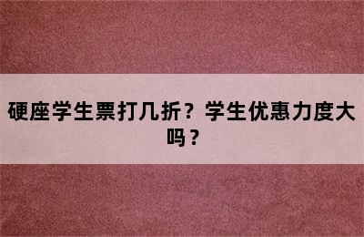 硬座学生票打几折？学生优惠力度大吗？