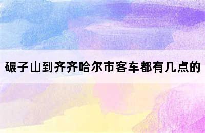 碾子山到齐齐哈尔市客车都有几点的