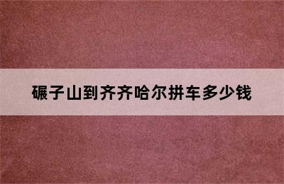 碾子山到齐齐哈尔拼车多少钱