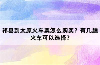 祁县到太原火车票怎么购买？有几趟火车可以选择？
