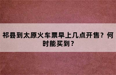 祁县到太原火车票早上几点开售？何时能买到？