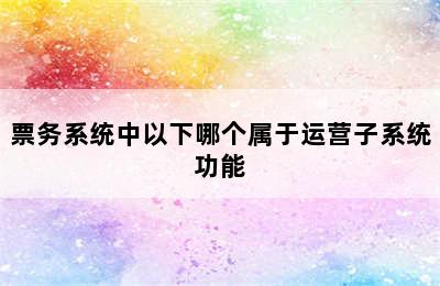 票务系统中以下哪个属于运营子系统功能