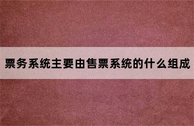 票务系统主要由售票系统的什么组成