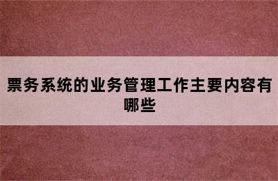 票务系统的业务管理工作主要内容有哪些