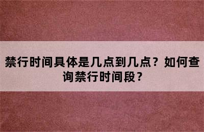禁行时间具体是几点到几点？如何查询禁行时间段？