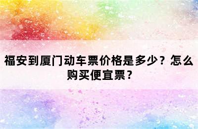 福安到厦门动车票价格是多少？怎么购买便宜票？