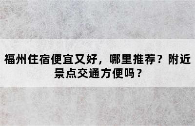福州住宿便宜又好，哪里推荐？附近景点交通方便吗？
