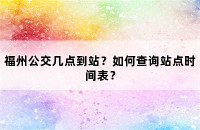 福州公交几点到站？如何查询站点时间表？