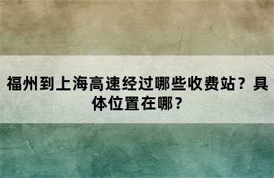 福州到上海高速经过哪些收费站？具体位置在哪？