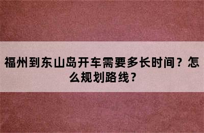 福州到东山岛开车需要多长时间？怎么规划路线？