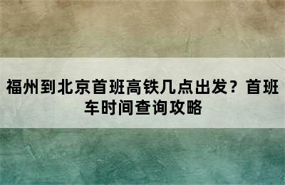 福州到北京首班高铁几点出发？首班车时间查询攻略