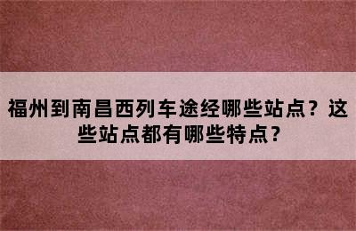 福州到南昌西列车途经哪些站点？这些站点都有哪些特点？