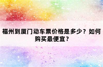 福州到厦门动车票价格是多少？如何购买最便宜？