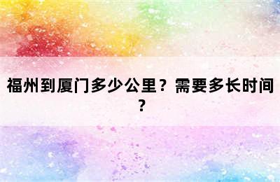 福州到厦门多少公里？需要多长时间？