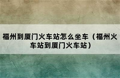 福州到厦门火车站怎么坐车（福州火车站到厦门火车站）