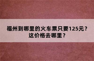 福州到哪里的火车票只要125元？这价格去哪里？