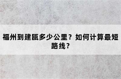 福州到建瓯多少公里？如何计算最短路线？