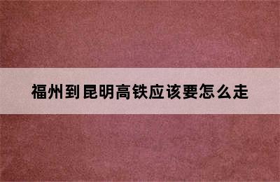 福州到昆明高铁应该要怎么走