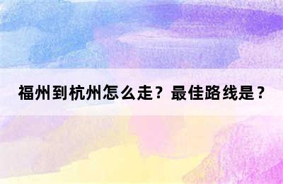 福州到杭州怎么走？最佳路线是？