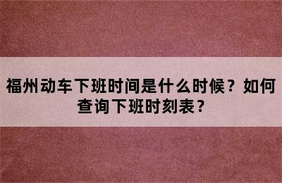 福州动车下班时间是什么时候？如何查询下班时刻表？