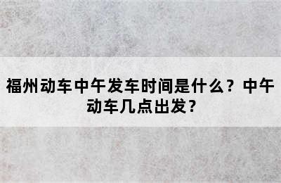 福州动车中午发车时间是什么？中午动车几点出发？