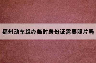 福州动车组办临时身份证需要照片吗