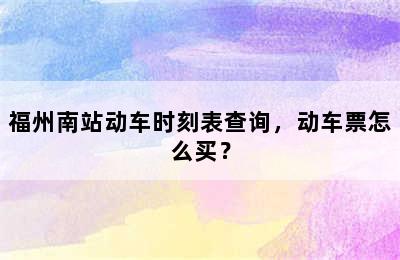 福州南站动车时刻表查询，动车票怎么买？