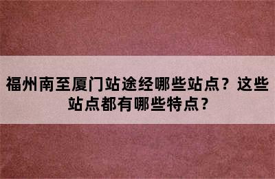 福州南至厦门站途经哪些站点？这些站点都有哪些特点？