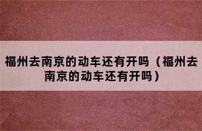 福州去南京的动车还有开吗（福州去南京的动车还有开吗）