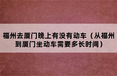 福州去厦门晚上有没有动车（从福州到厦门坐动车需要多长时间）