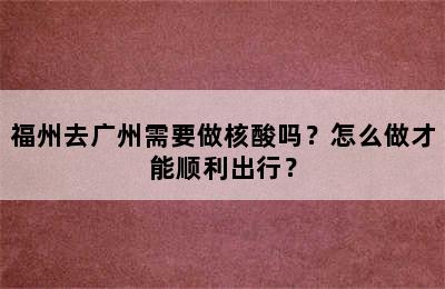 福州去广州需要做核酸吗？怎么做才能顺利出行？