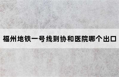 福州地铁一号线到协和医院哪个出口