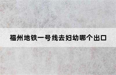 福州地铁一号线去妇幼哪个出口