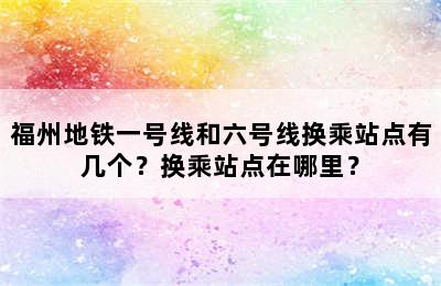 福州地铁一号线和六号线换乘站点有几个？换乘站点在哪里？