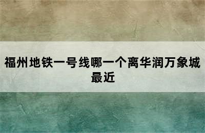 福州地铁一号线哪一个离华润万象城最近