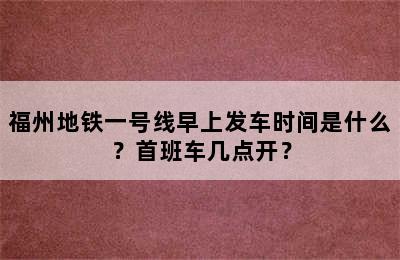 福州地铁一号线早上发车时间是什么？首班车几点开？