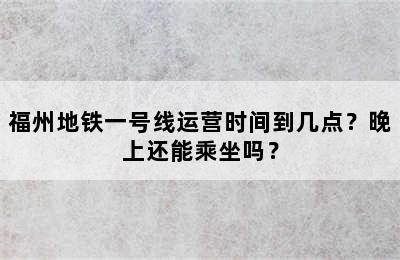 福州地铁一号线运营时间到几点？晚上还能乘坐吗？