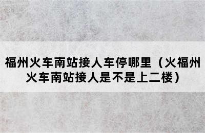 福州火车南站接人车停哪里（火福州火车南站接人是不是上二楼）