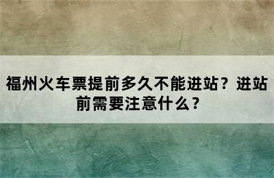 福州火车票提前多久不能进站？进站前需要注意什么？