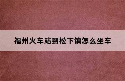 福州火车站到松下镇怎么坐车