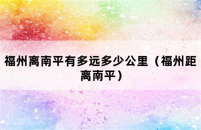 福州离南平有多远多少公里（福州距离南平）