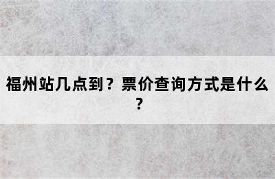 福州站几点到？票价查询方式是什么？